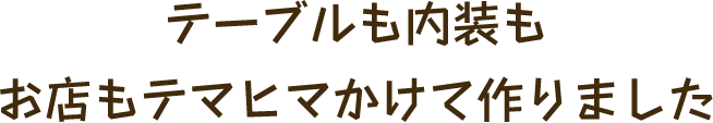 テーブルも内装もお店もテマヒマかけて作りました
